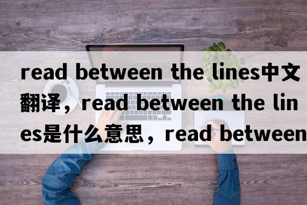 read between the lines中文翻譯，read between the lines是什么意思，read between the lines發(fā)音、用法及例句