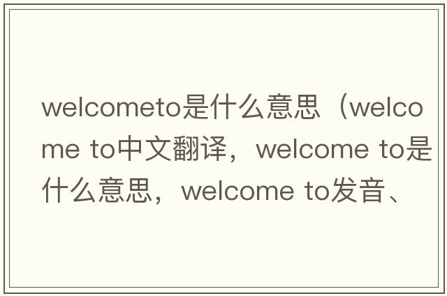 welcometo是什么意思（welcome to中文翻譯，welcome to是什么意思，welcome to發(fā)音、用法及例句）
