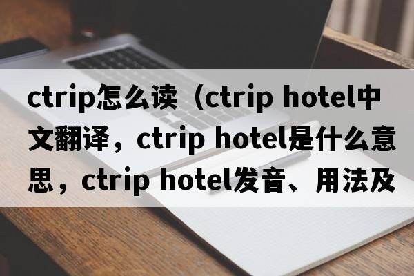 ctrip怎么讀（ctrip hotel中文翻譯，ctrip hotel是什么意思，ctrip hotel發(fā)音、用法及例句）