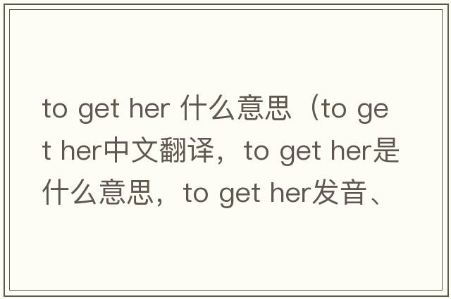 to get her 什么意思（to get her中文翻譯，to get her是什么意思，to get her發(fā)音、用法及例句）