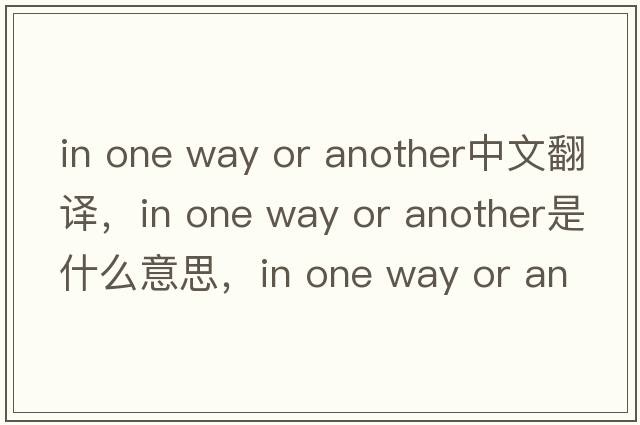 in one way or another中文翻譯，in one way or another是什么意思，in one way or another發(fā)音、用法及例句