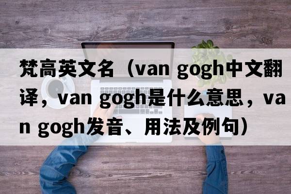 梵高英文名（van gogh中文翻譯，van gogh是什么意思，van gogh發(fā)音、用法及例句）