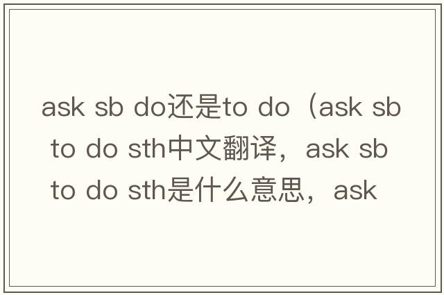 ask sb do還是to do（ask sb to do sth中文翻譯，ask sb to do sth是什么意思，ask sb to do sth發(fā)音、用法及例句）