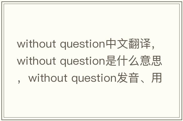 without question中文翻譯，without question是什么意思，without question發(fā)音、用法及例句