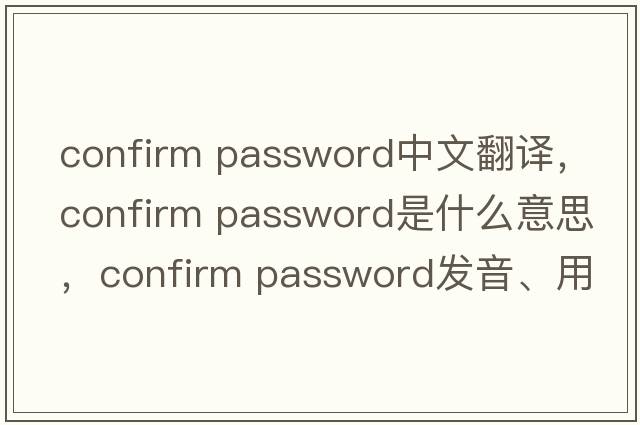 confirm password中文翻譯，confirm password是什么意思，confirm password發(fā)音、用法及例句