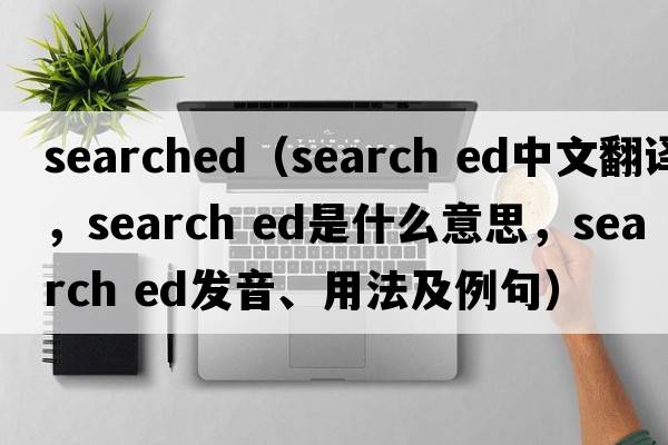searched（search ed中文翻譯，search ed是什么意思，search ed發(fā)音、用法及例句）