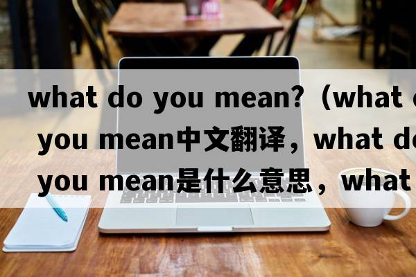 what do you mean?（what do you mean中文翻譯，what do you mean是什么意思，what do you mean發(fā)音、用法及例句）