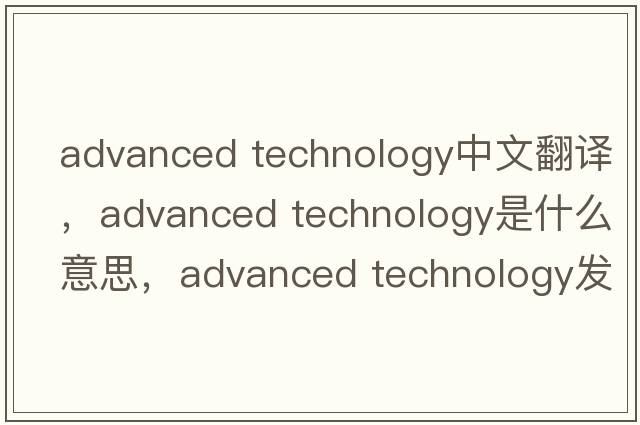 advanced technology中文翻譯，advanced technology是什么意思，advanced technology發(fā)音、用法及例句