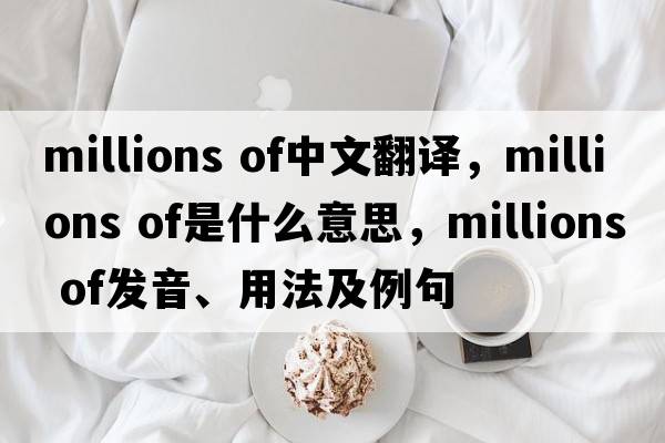 millions of中文翻譯，millions of是什么意思，millions of發(fā)音、用法及例句