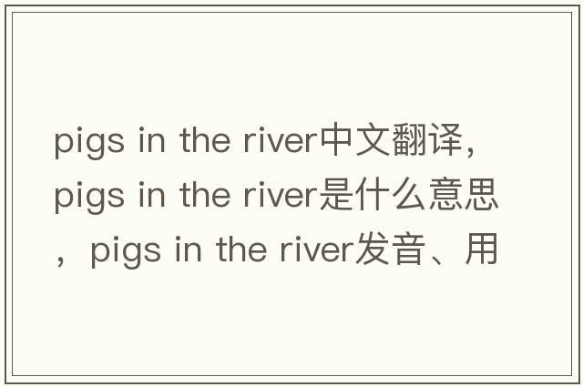 pigs in the river中文翻譯，pigs in the river是什么意思，pigs in the river發(fā)音、用法及例句