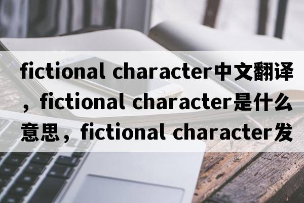 fictional character中文翻譯，fictional character是什么意思，fictional character發(fā)音、用法及例句