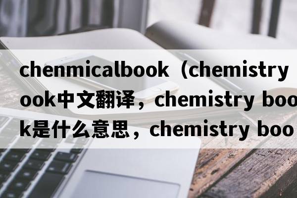 chenmicalbook（chemistry book中文翻譯，chemistry book是什么意思，chemistry book發(fā)音、用法及例句）