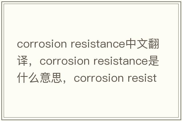 corrosion resistance中文翻譯，corrosion resistance是什么意思，corrosion resistance發(fā)音、用法及例句