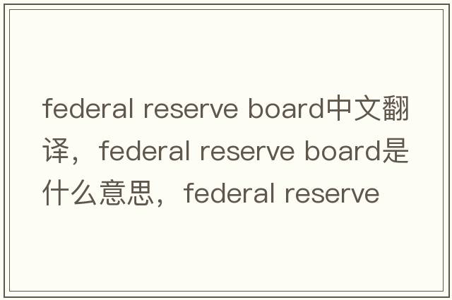 federal reserve board中文翻譯，federal reserve board是什么意思，federal reserve board發(fā)音、用法及例句
