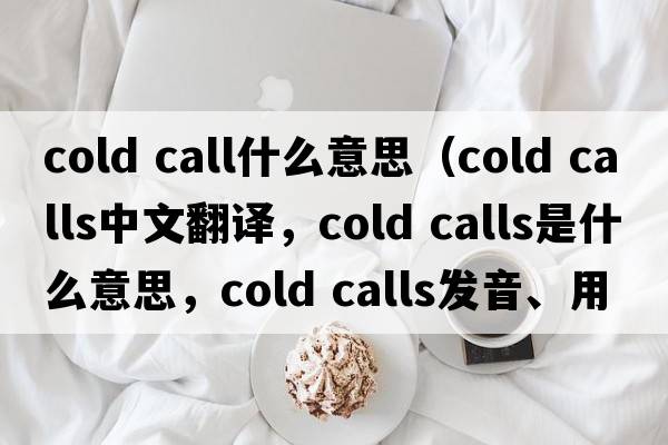 cold call什么意思（cold calls中文翻譯，cold calls是什么意思，cold calls發(fā)音、用法及例句）