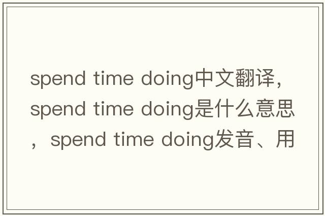 spend time doing中文翻譯，spend time doing是什么意思，spend time doing發(fā)音、用法及例句