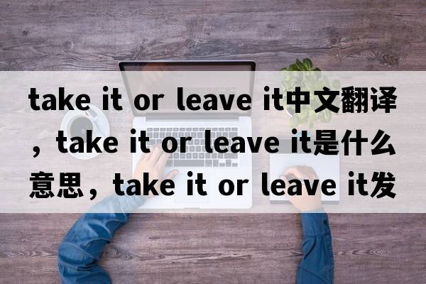 take it or leave it中文翻譯，take it or leave it是什么意思，take it or leave it發(fā)音、用法及例句
