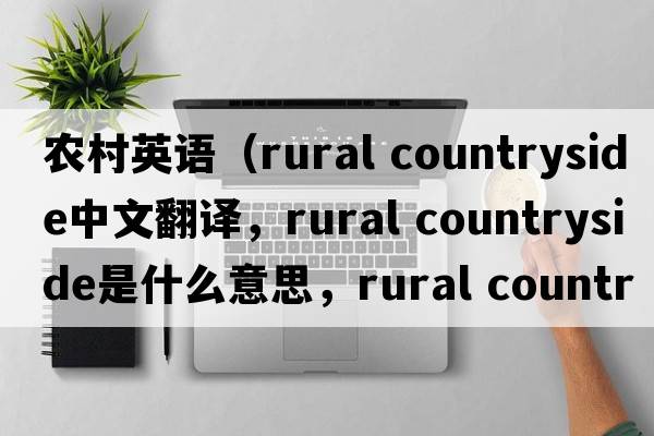 農村英語(yǔ)（rural countryside中文翻譯，rural countryside是什么意思，rural countryside發(fā)音、用法及例句）