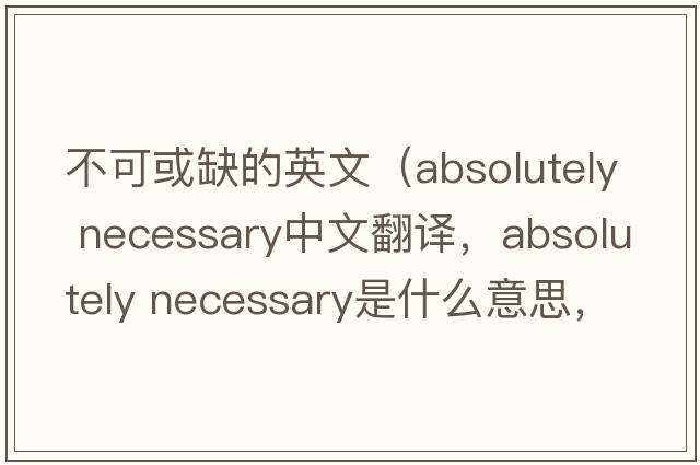 不可或缺的英文（absolutely necessary中文翻譯，absolutely necessary是什么意思，absolutely necessary發(fā)音、用法及例句）