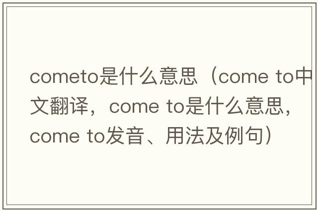 cometo是什么意思（come to中文翻譯，come to是什么意思，come to發(fā)音、用法及例句）