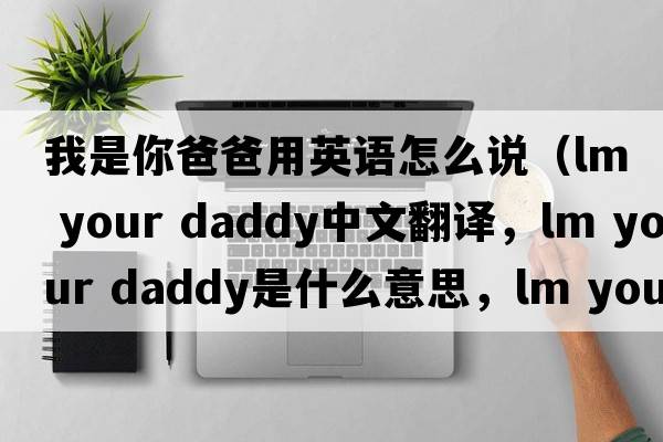 我是你爸爸用英語(yǔ)怎么說(shuō)（lm your daddy中文翻譯，lm your daddy是什么意思，lm your daddy發(fā)音、用法及例句）