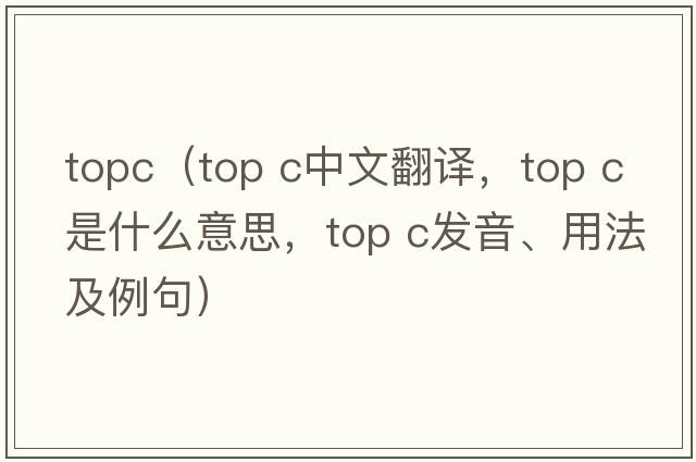 topc（top c中文翻譯，top c是什么意思，top c發(fā)音、用法及例句）