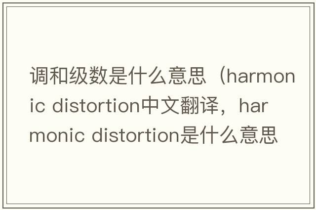調和級數是什么意思（harmonic distortion中文翻譯，harmonic distortion是什么意思，harmonic distortion發(fā)音、用法及例句）
