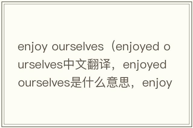 enjoy ourselves（enjoyed ourselves中文翻譯，enjoyed ourselves是什么意思，enjoyed ourselves發(fā)音、用法及例句）