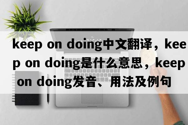 keep on doing中文翻譯，keep on doing是什么意思，keep on doing發(fā)音、用法及例句
