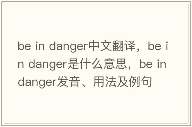 be in danger中文翻譯，be in danger是什么意思，be in danger發(fā)音、用法及例句