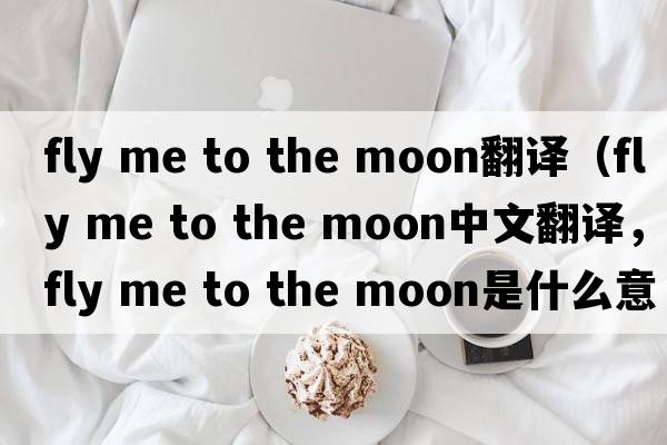 fly me to the moon翻譯（fly me to the moon中文翻譯，fly me to the moon是什么意思，fly me to the moon發(fā)音、用法及例句）