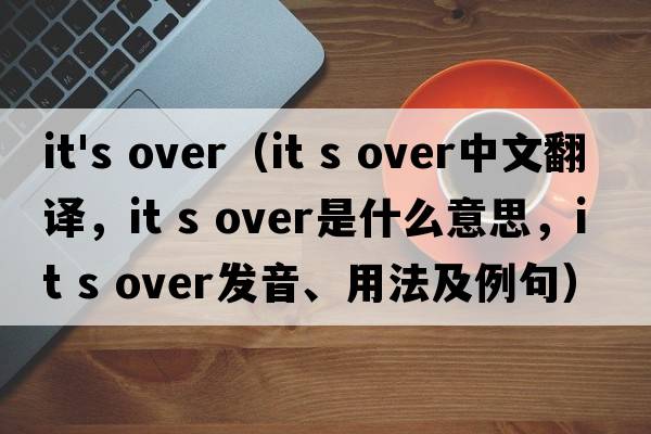 it's over（it s over中文翻譯，it s over是什么意思，it s over發(fā)音、用法及例句）