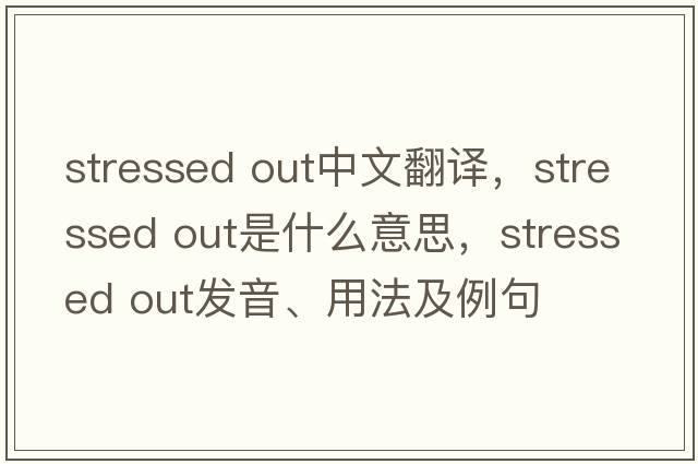 stressed out中文翻譯，stressed out是什么意思，stressed out發(fā)音、用法及例句