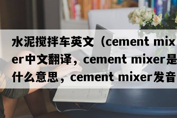 水泥攪拌車(chē)英文（cement mixer中文翻譯，cement mixer是什么意思，cement mixer發(fā)音、用法及例句）