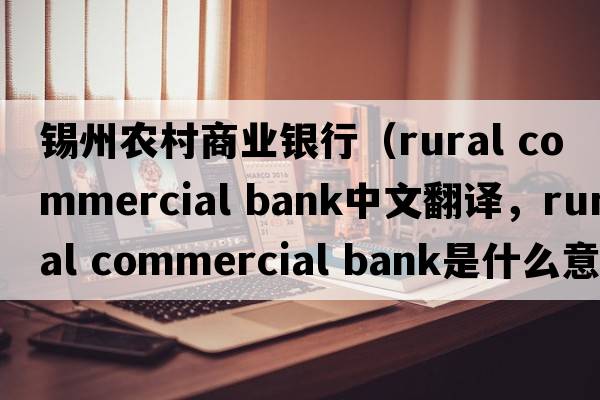 錫州農村商業(yè)銀行（rural commercial bank中文翻譯，rural commercial bank是什么意思，rural commercial bank發(fā)音、用法及例句）