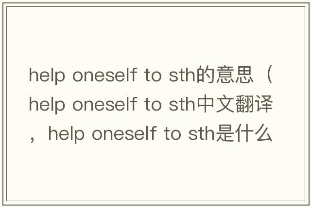 help oneself to sth的意思（help oneself to sth中文翻譯，help oneself to sth是什么意思，help oneself to sth發(fā)音、用法及例句）