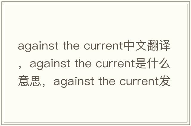 against the current中文翻譯，against the current是什么意思，against the current發(fā)音、用法及例句