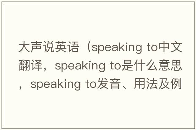 大聲說(shuō)英語(yǔ)（speaking to中文翻譯，speaking to是什么意思，speaking to發(fā)音、用法及例句）