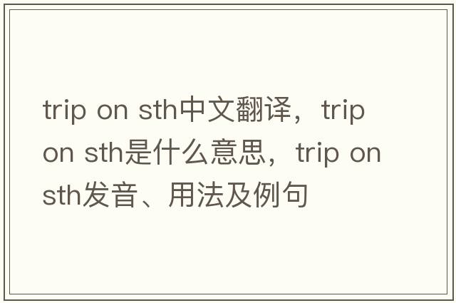 trip on sth中文翻譯，trip on sth是什么意思，trip on sth發(fā)音、用法及例句