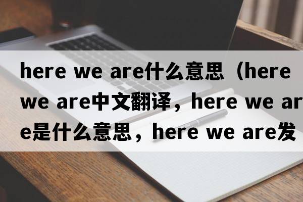 here we are什么意思（here we are中文翻譯，here we are是什么意思，here we are發(fā)音、用法及例句）