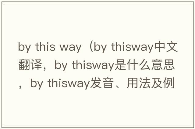 by this way（by thisway中文翻譯，by thisway是什么意思，by thisway發(fā)音、用法及例句）