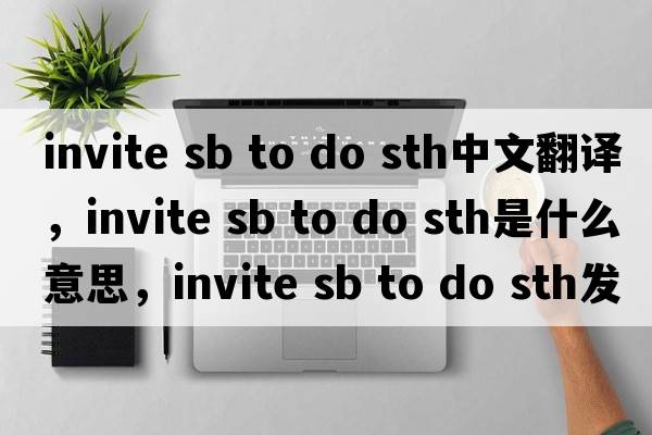 invite sb to do sth中文翻譯，invite sb to do sth是什么意思，invite sb to do sth發(fā)音、用法及例句