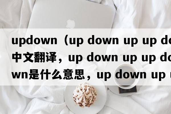 updown（up down up up down中文翻譯，up down up up down是什么意思，up down up up down發(fā)音、用法及例句）
