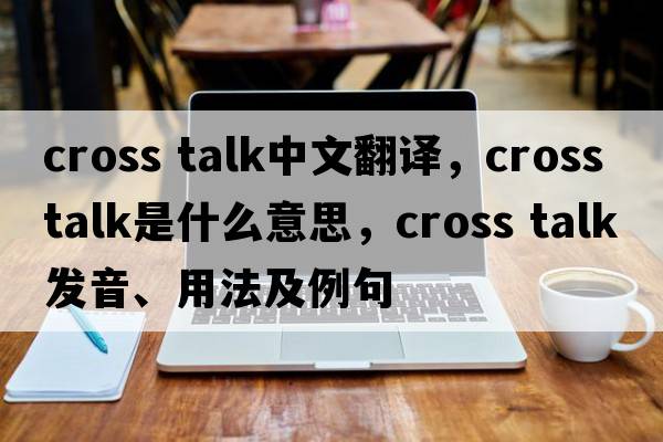 cross talk中文翻譯，cross talk是什么意思，cross talk發(fā)音、用法及例句