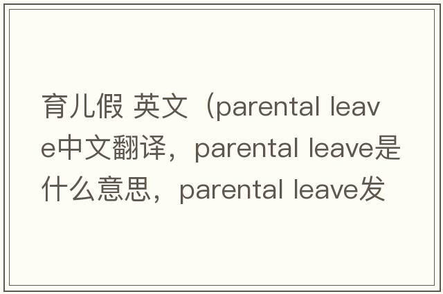 育兒假 英文（parental leave中文翻譯，parental leave是什么意思，parental leave發(fā)音、用法及例句）