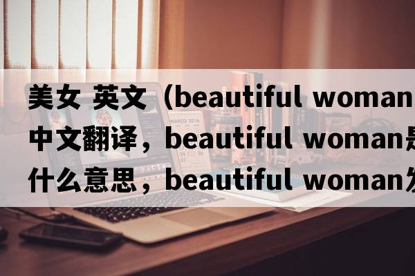 美女 英文（beautiful woman中文翻譯，beautiful woman是什么意思，beautiful woman發(fā)音、用法及例句）