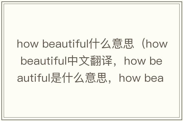 how beautiful什么意思（how beautiful中文翻譯，how beautiful是什么意思，how beautiful發(fā)音、用法及例句）