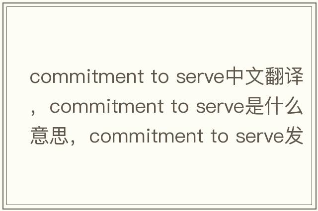 commitment to serve中文翻譯，commitment to serve是什么意思，commitment to serve發(fā)音、用法及例句