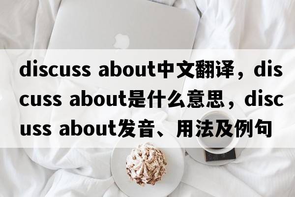 discuss about中文翻譯，discuss about是什么意思，discuss about發(fā)音、用法及例句