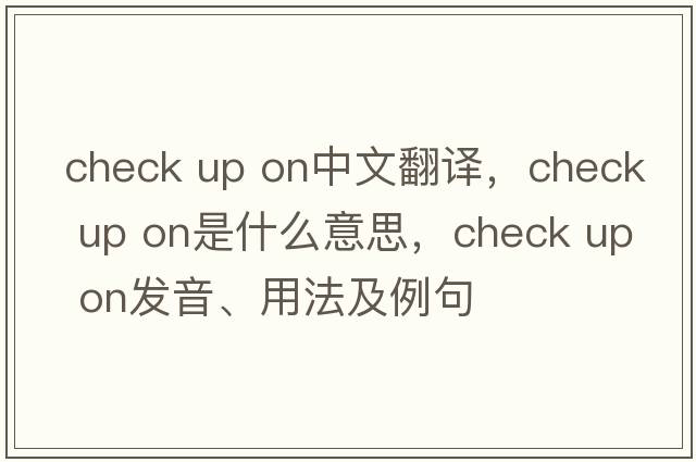 check up on中文翻譯，check up on是什么意思，check up on發(fā)音、用法及例句